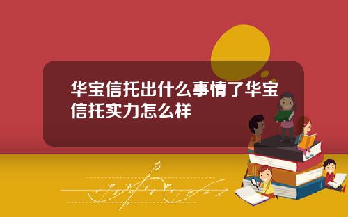 华宝信托出什么事情了华宝信托实力怎么样
