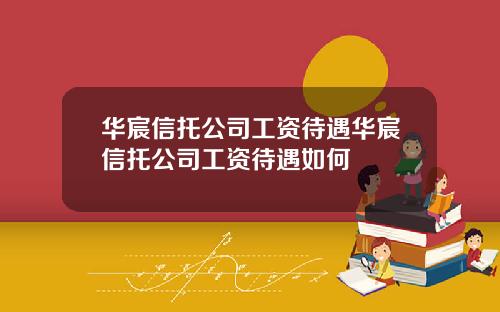 华宸信托公司工资待遇华宸信托公司工资待遇如何