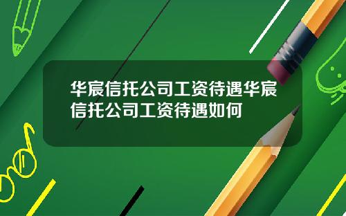 华宸信托公司工资待遇华宸信托公司工资待遇如何