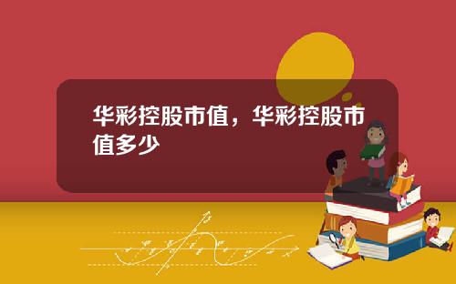 华彩控股市值,华彩控股市值多少