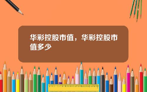 华彩控股市值,华彩控股市值多少