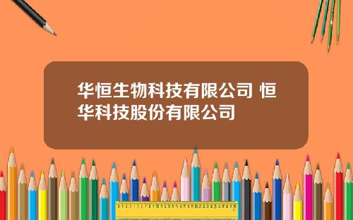 华恒生物科技有限公司 恒华科技股份有限公司