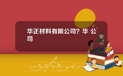 华正材料有限公司?华 公司
