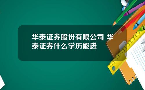华泰证券股份有限公司 华泰证券什么学历能进