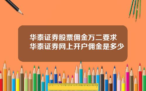 华泰证券股票佣金万二要求华泰证券网上开户佣金是多少