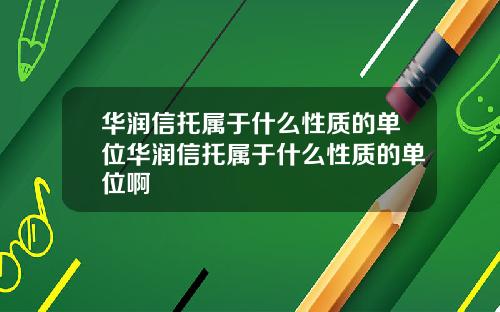 华润信托属于什么性质的单位华润信托属于什么性质的单位啊