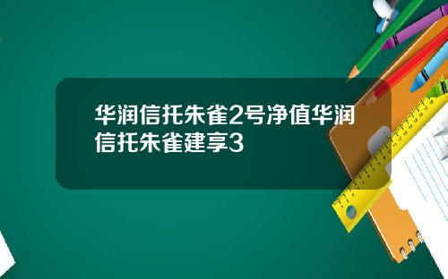 华润信托朱雀2号净值华润信托朱雀建享3