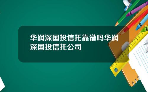 华润深国投信托靠谱吗华润深国投信托公司