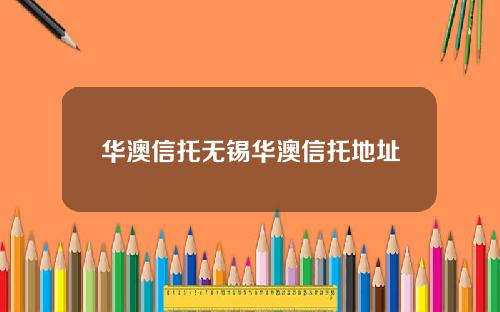 华澳信托无锡华澳信托地址