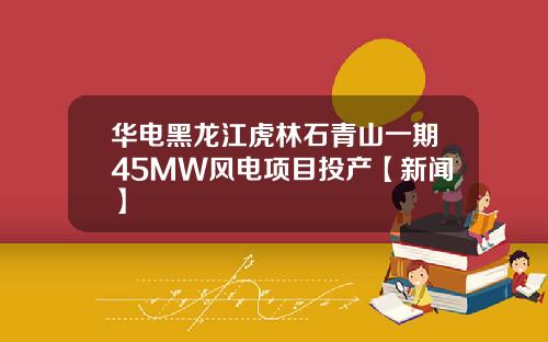 华电黑龙江虎林石青山一期45MW风电项目投产【新闻】