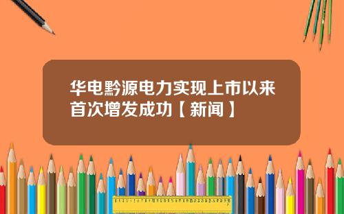 华电黔源电力实现上市以来首次增发成功【新闻】