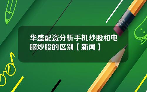 华盛配资分析手机炒股和电脑炒股的区别【新闻】