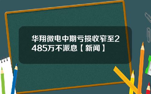 华翔微电中期亏损收窄至2485万不派息【新闻】