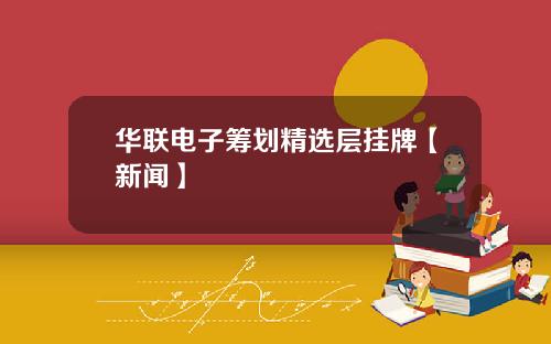 华联电子筹划精选层挂牌【新闻】