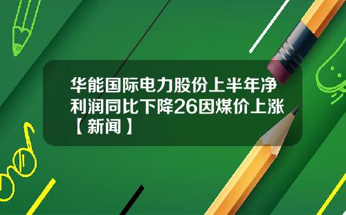 华能国际电力股份上半年净利润同比下降26因煤价上涨【新闻】