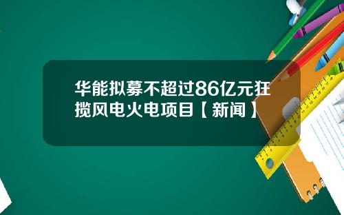 华能拟募不超过86亿元狂揽风电火电项目【新闻】