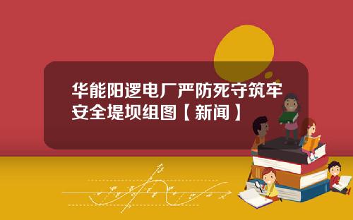 华能阳逻电厂严防死守筑牢安全堤坝组图【新闻】