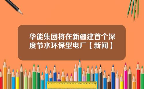 华能集团将在新疆建首个深度节水环保型电厂【新闻】