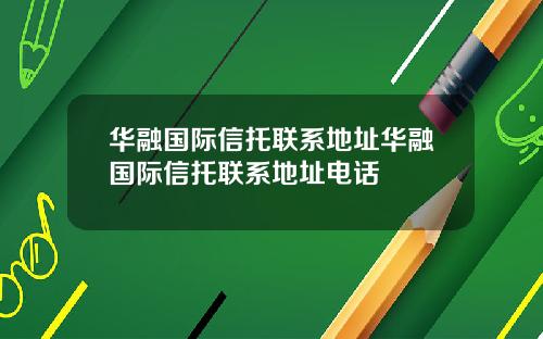 华融国际信托联系地址华融国际信托联系地址电话