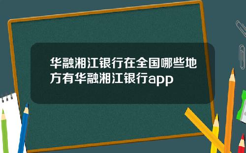 华融湘江银行在全国哪些地方有华融湘江银行app
