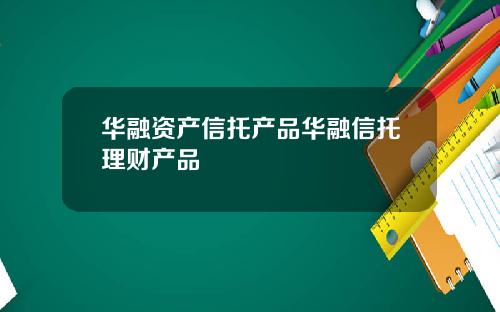华融资产信托产品华融信托理财产品