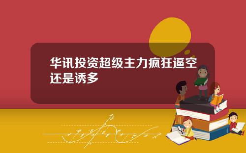 华讯投资超级主力疯狂逼空还是诱多