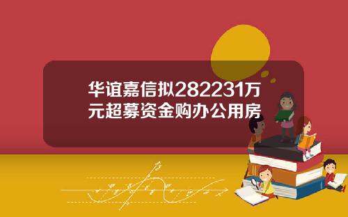 华谊嘉信拟282231万元超募资金购办公用房
