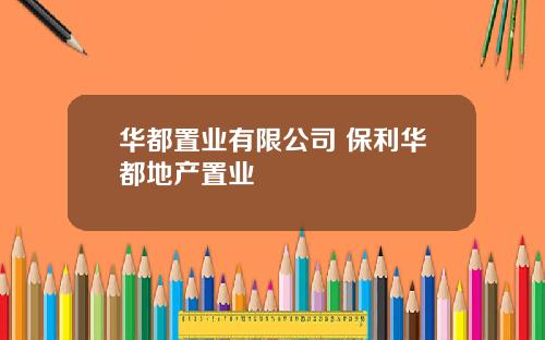 华都置业有限公司 保利华都地产置业