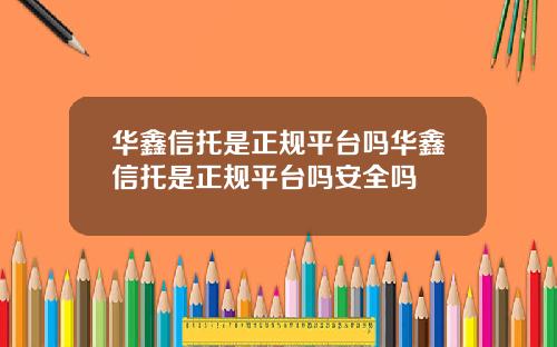 华鑫信托是正规平台吗华鑫信托是正规平台吗安全吗