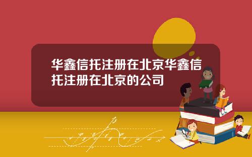 华鑫信托注册在北京华鑫信托注册在北京的公司