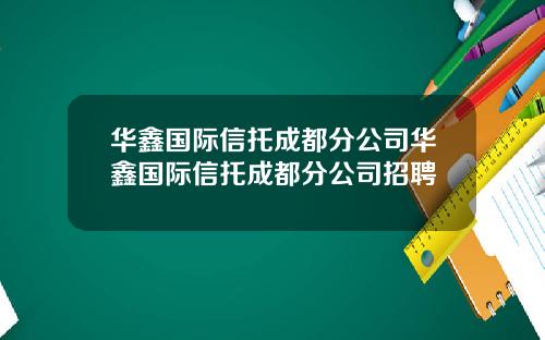 华鑫国际信托成都分公司华鑫国际信托成都分公司招聘