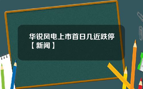 华锐风电上市首日几近跌停【新闻】