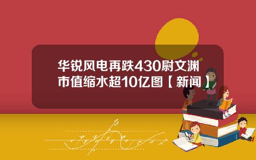 华锐风电再跌430尉文渊市值缩水超10亿图【新闻】