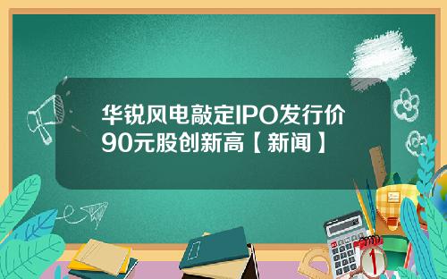 华锐风电敲定IPO发行价90元股创新高【新闻】