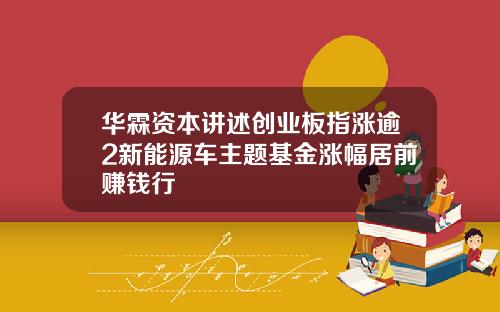 华霖资本讲述创业板指涨逾2新能源车主题基金涨幅居前赚钱行