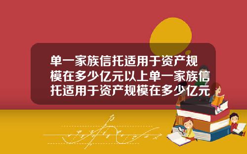 单一家族信托适用于资产规模在多少亿元以上单一家族信托适用于资产规模在多少亿元以上的