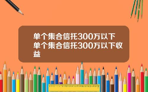 单个集合信托300万以下单个集合信托300万以下收益
