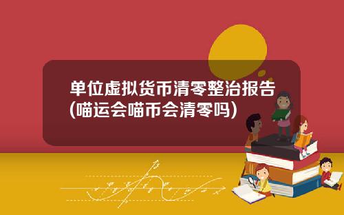 单位虚拟货币清零整治报告(喵运会喵币会清零吗)