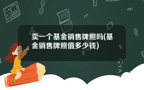 卖一个基金销售牌照吗(基金销售牌照值多少钱)