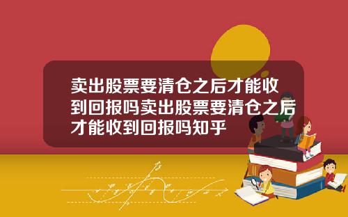 卖出股票要清仓之后才能收到回报吗卖出股票要清仓之后才能收到回报吗知乎