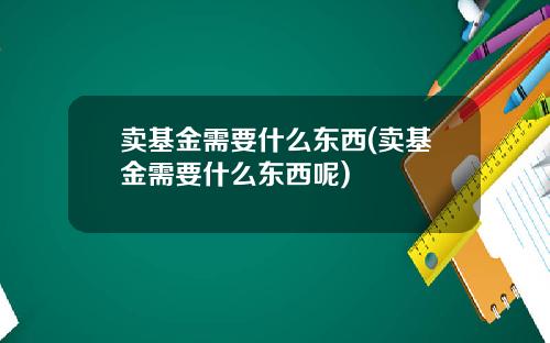 卖基金需要什么东西(卖基金需要什么东西呢)