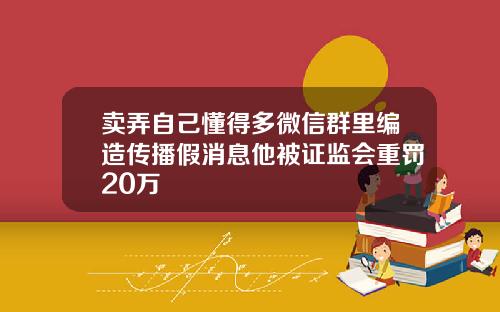 卖弄自己懂得多微信群里编造传播假消息他被证监会重罚20万
