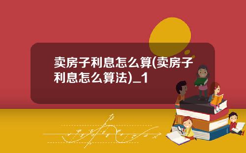 卖房子利息怎么算(卖房子利息怎么算法)_1