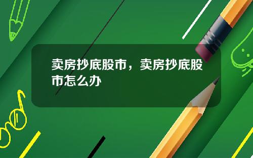 卖房抄底股市,卖房抄底股市怎么办
