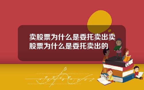 卖股票为什么是委托卖出卖股票为什么是委托卖出的
