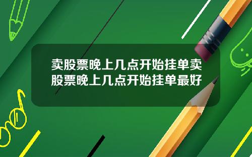 卖股票晚上几点开始挂单卖股票晚上几点开始挂单最好