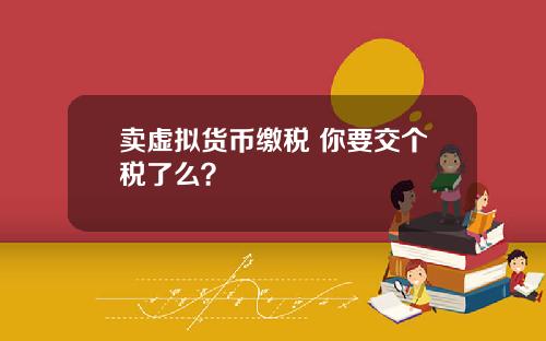 卖虚拟货币缴税 你要交个税了么?