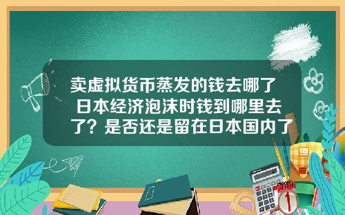 卖虚拟货币蒸发的钱去哪了 日本经济泡沫时钱到哪里去了？是否还是留在日本国内了？