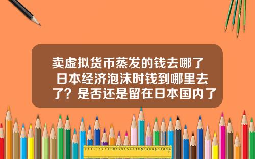 卖虚拟货币蒸发的钱去哪了 日本经济泡沫时钱到哪里去了?是否还是留在日本国内了?