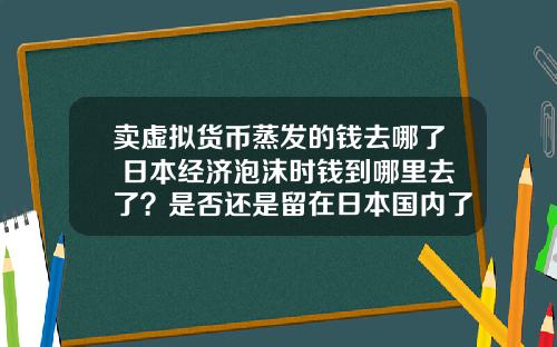 卖虚拟货币蒸发的钱去哪了 日本经济泡沫时钱到哪里去了？是否还是留在日本国内了？